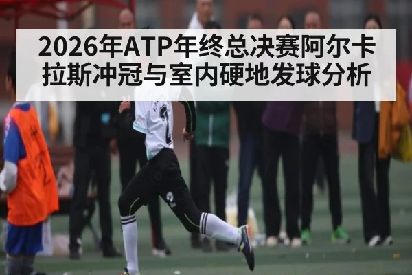 2026年ATP年终总决赛阿尔卡拉斯冲冠与室内硬地发球分析 | kaiyun
