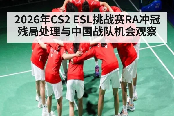 2026年CS2 ESL挑战赛RA冲冠残局处理与中国战队机会观察 | kaiyun